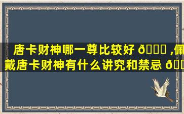 唐卡财神哪一尊比较好 🐕 ,佩戴唐卡财神有什么讲究和禁忌 🐕